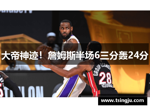 大帝神迹！詹姆斯半场6三分轰24分