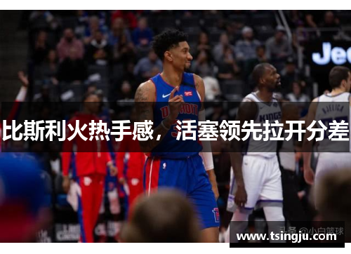 比斯利火热手感，活塞领先拉开分差