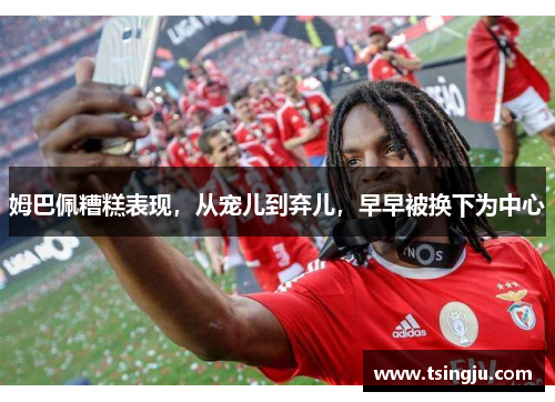 姆巴佩糟糕表现，从宠儿到弃儿，早早被换下为中心