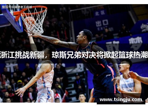 浙江挑战新疆，琼斯兄弟对决将掀起篮球热潮